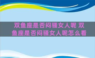 双鱼座是否闷骚女人呢 双鱼座是否闷骚女人呢怎么看